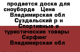 продается доска для сноуборда › Цена ­ 9 000 - Владимирская обл., Суздальский р-н Спортивные и туристические товары » Серфинг   . Владимирская обл.